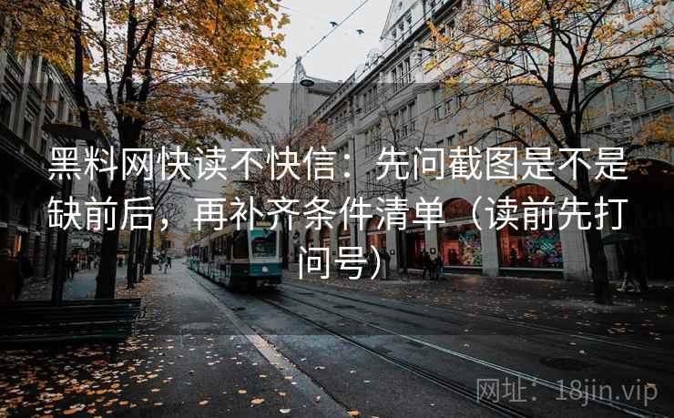 黑料网快读不快信:先问截图是不是缺前后,再补齐条件清单(读前先打问号) 黑料网快读不快信:先问截图是不是缺前后,再补齐条件清单(读前先打问号)