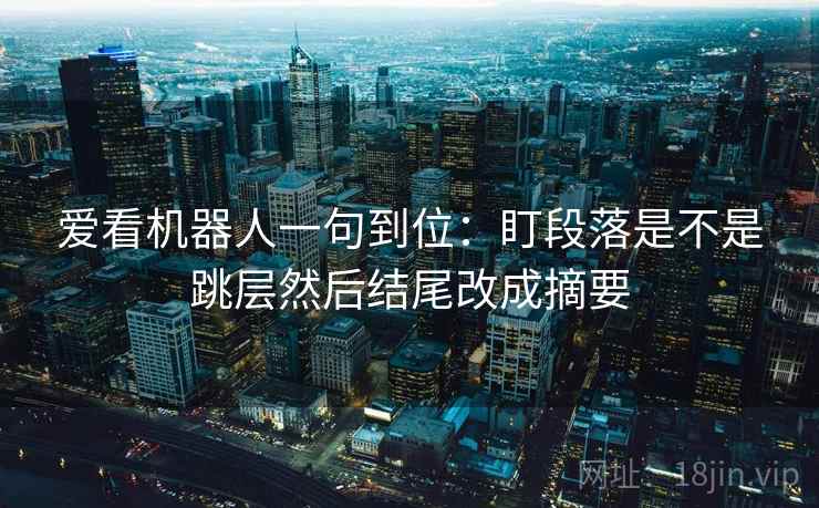 爱看机器人一句到位:盯段落是不是跳层然后结尾改成摘要 爱看机器人一句到位:盯段落是不是跳层然后结尾改成摘要