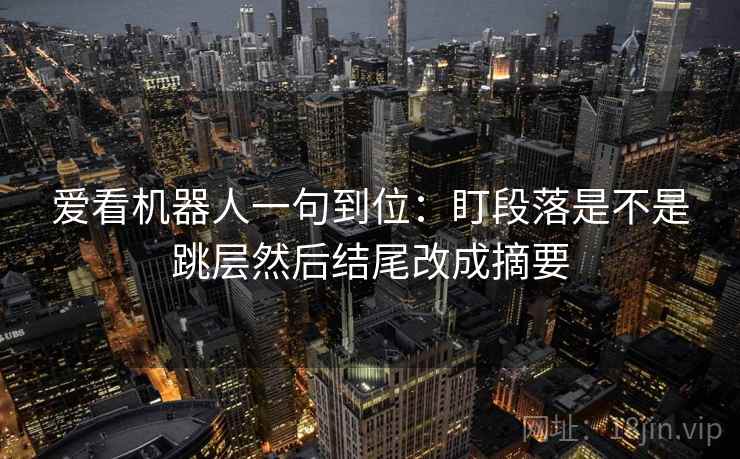 爱看机器人一句到位:盯段落是不是跳层然后结尾改成摘要 爱看机器人一句到位:盯段落是不是跳层然后结尾改成摘要