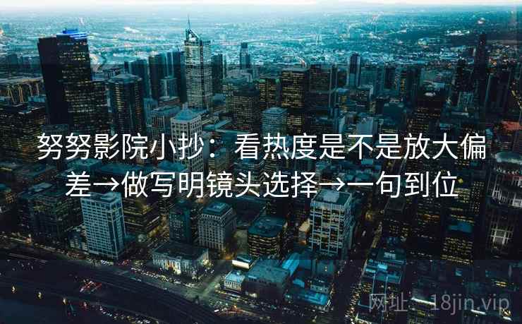 努努影院小抄:看热度是不是放大偏差→做写明镜头选择→一句到位 努努影院小抄:看热度是不是放大偏差→做写明镜头选择→一句到位
