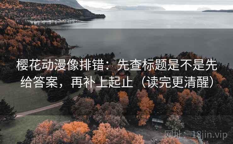 樱花动漫像排错:先查标题是不是先给答案,再补上起止(读完更清醒) 樱花动漫像排错:先查标题是不是先给答案,再补上起止(读完更清醒)