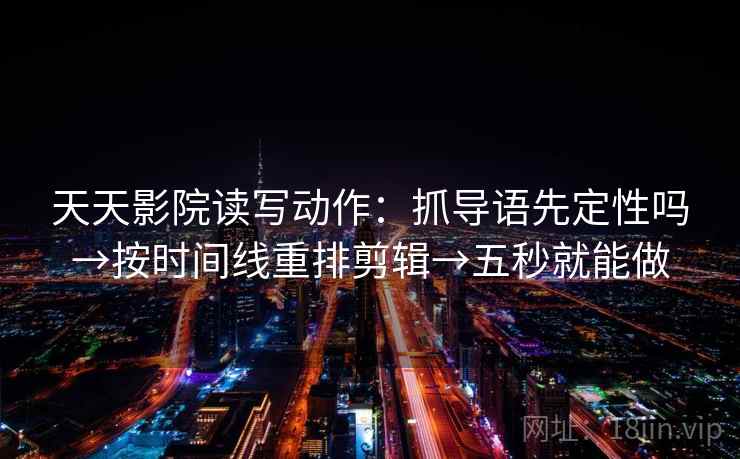 天天影院读写动作:抓导语先定性吗→按时间线重排剪辑→五秒就能做 天天影院读写动作:抓导语先定性吗→按时间线重排剪辑→五秒就能做