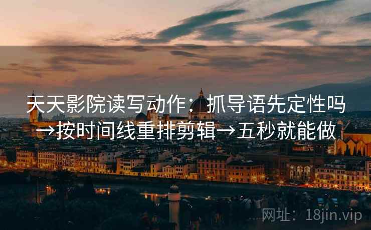 天天影院读写动作:抓导语先定性吗→按时间线重排剪辑→五秒就能做 天天影院读写动作:抓导语先定性吗→按时间线重排剪辑→五秒就能做