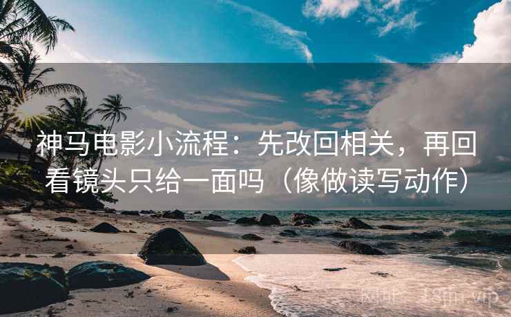 神马电影小流程：先改回相关，再回看镜头只给一面吗（像做读写动作）