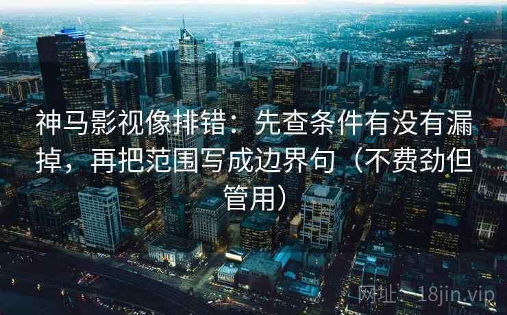 神马影视像排错:先查条件有没有漏掉,再把范围写成边界句(不费劲但管用) 神马影视像排错:先查条件有没有漏掉,再把范围写成边界句(不费劲但管用)