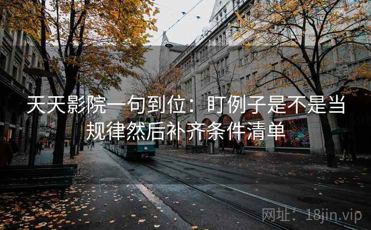天天影院一句到位:盯例子是不是当规律然后补齐条件清单 天天影院一句到位:盯例子是不是当规律然后补齐条件清单