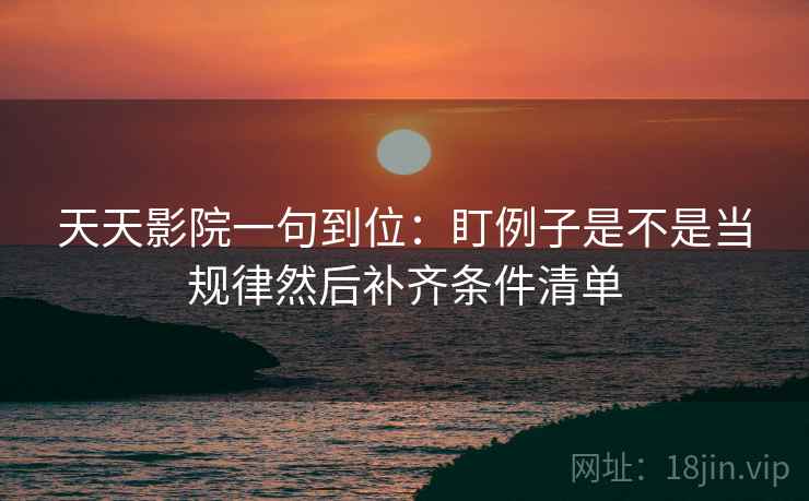 天天影院一句到位:盯例子是不是当规律然后补齐条件清单 天天影院一句到位:盯例子是不是当规律然后补齐条件清单