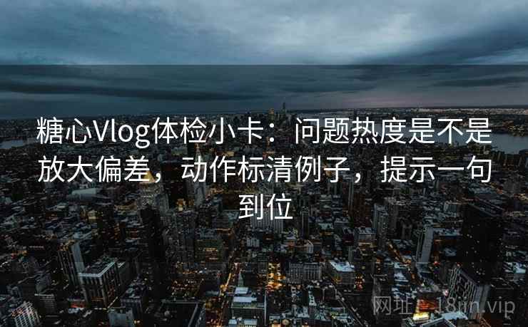 糖心Vlog体检小卡:问题热度是不是放大偏差,动作标清例子,提示一句到位 糖心Vlog体检小卡:问题热度是不是放大偏差,动作标清例子,提示一句到位