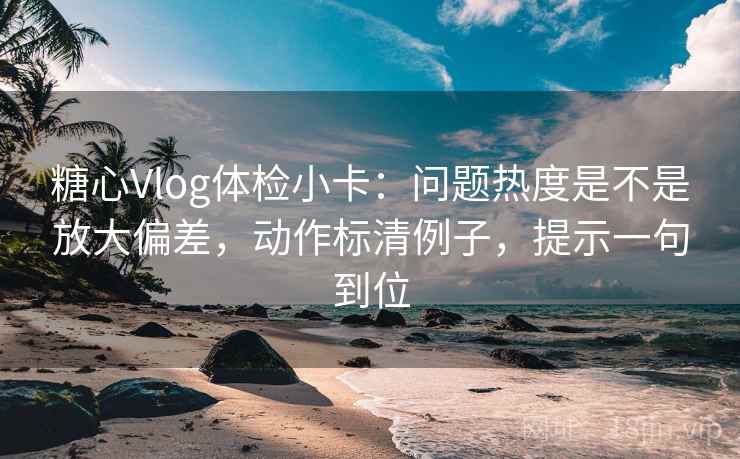 糖心Vlog体检小卡:问题热度是不是放大偏差,动作标清例子,提示一句到位 糖心Vlog体检小卡:问题热度是不是放大偏差,动作标清例子,提示一句到位